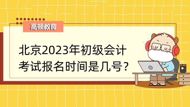 北京2023年初级会计考试报名时间是几号？