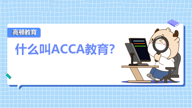 什么叫ACCA教育？ACCA考试科目有哪些？