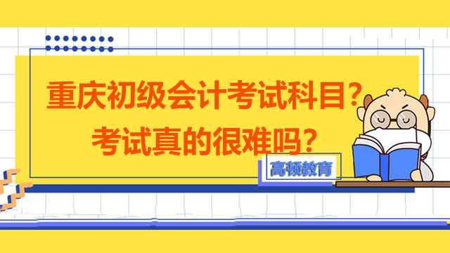 重庆初级会计考试科目考哪几科？考试真的很难吗？