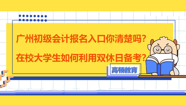 廣州初級會計報名入口你清楚嗎？在校大學生如何利用雙休日備考？