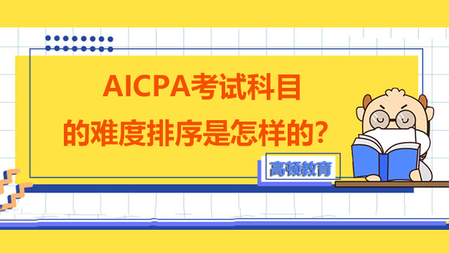 AICPA考试科目的难度排序是怎样的？应该怎么进行AICPA知识学习？