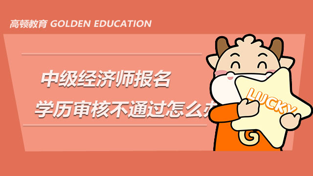 7月20日_重庆中级经济师报名学历审核不通过怎么办？
