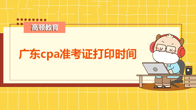 2022广东cpa准考证打印时间已确定，8月8日开始打印！