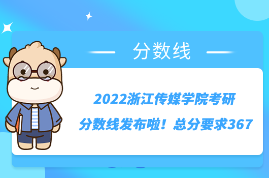 2022浙江传媒学院考研分数线发布啦！总分要求367