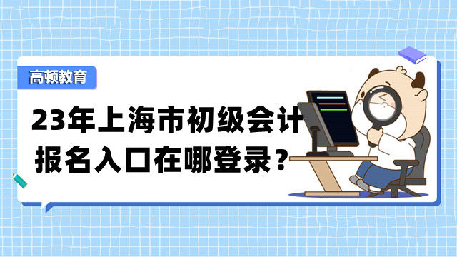 23年上海市初級會計報名入口在哪登錄？報考需要什麼條件？