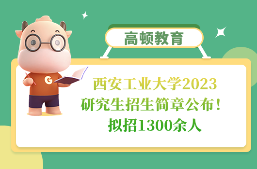 西安工业大学2023研究生招生简章公布！拟招1300余人