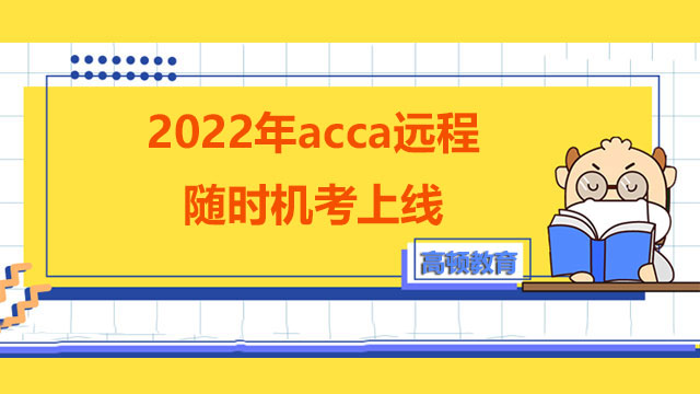 2022年acca远程随时机考上线，报名考试看这里！