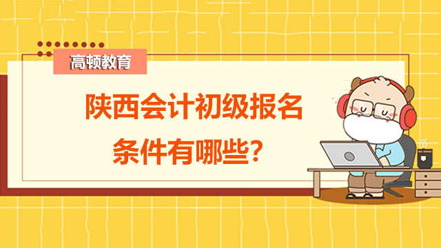 陕西会计初级报名条件有哪些？考试教材有哪些内容？