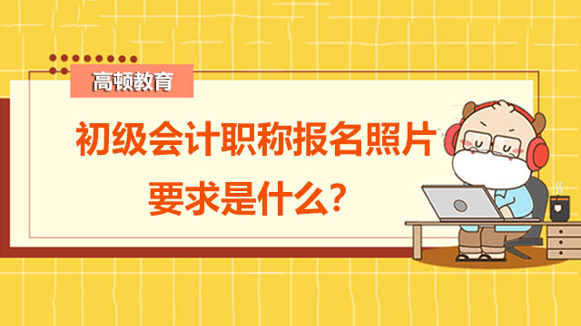 初级会计职称报名照片要求是什么？新手怎么备考？