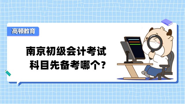 南京初级会计考试科目先备考哪个？学好《经济法基础》有什么技巧？
