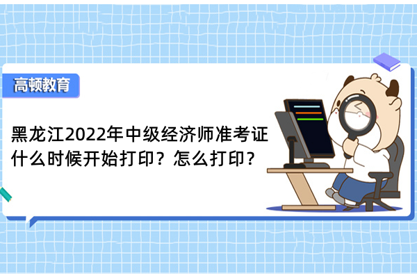 黑龙江2022年中级经济师准考证什么时候开始打印？怎么打印？