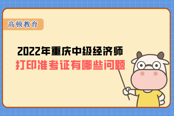 2022年重庆中级经济师打印准考证有哪些问题？