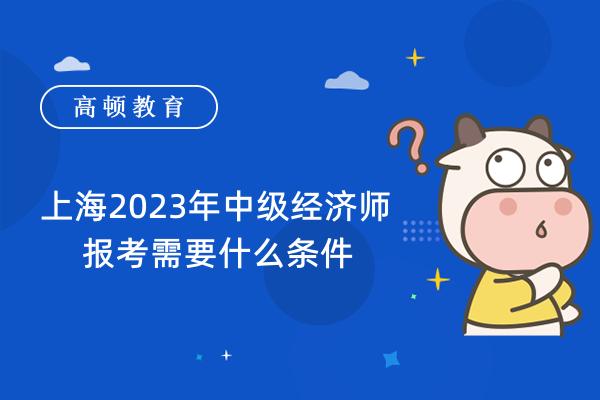 上海2023年中级经济师报考需要什么条件_三个条件