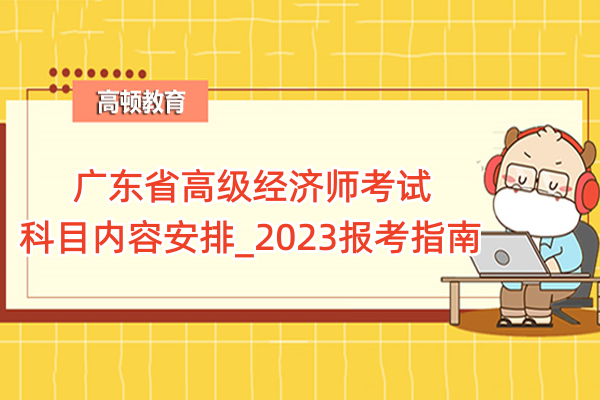 广东省高级经济师考试科目内容安排_2023报考指南