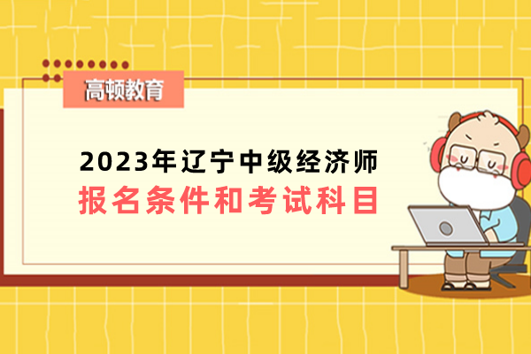 2023年辽宁中级经济师报名条件和考试科目