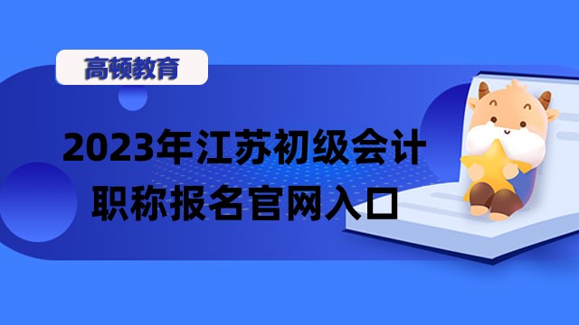 2023年江苏初级会计职称报名官网入口_时间_条件！附考试时间