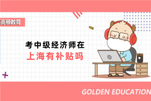 考中级经济师在上海有补贴吗？