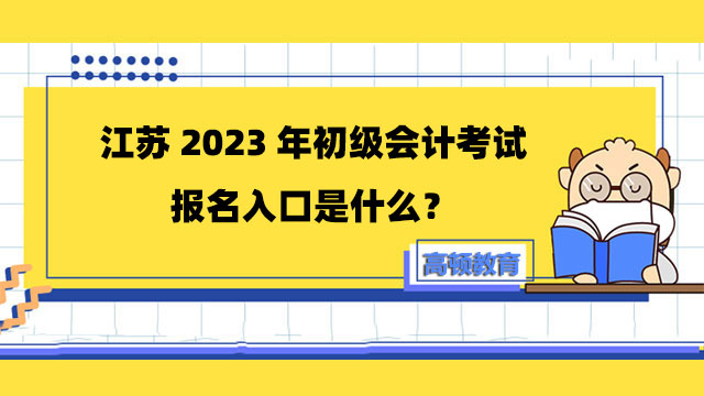 江蘇2023年初級會計考試報名入口是什麼？附詳細報名流程！