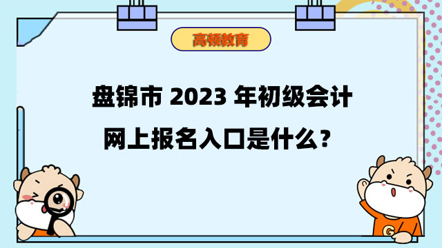 盤錦市2023年初級會計網上報名入口是什麼？附詳細報名流程！