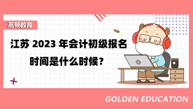 江苏2023年会计初级江苏2023年会计初级报名时间是什么时候？报名条件是什么？