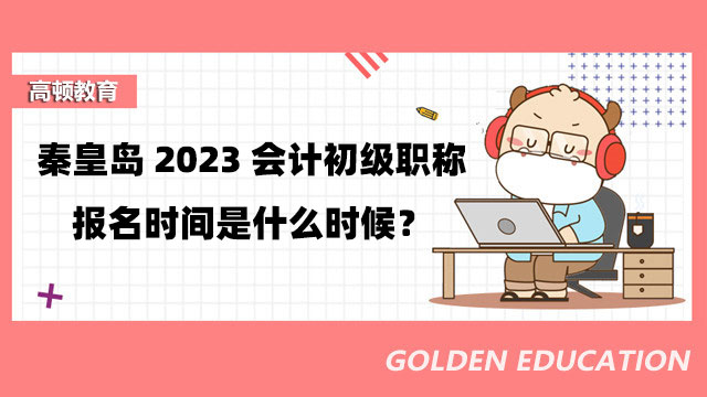 秦皇島2023會計初級職稱報名時間是什麼時候？報名條件是什麼？