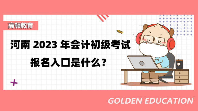 河南2023年会计初级考试报名入口是什么？附详细报名流程！