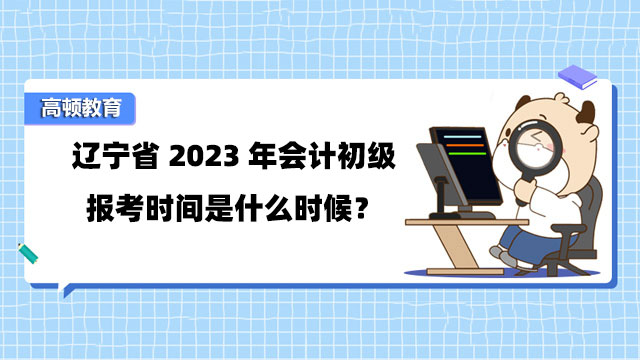 辽宁省2023年会计初级报考时间是什么时候？报名条件是什么？
