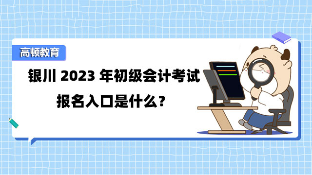 銀川2023年初級會計考試報名入口是什麼？附詳細報名流程！