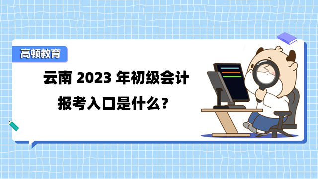 雲南2023年初級會計報考入口是什麼？附詳細報名流程！
