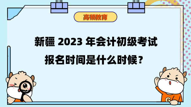 新疆2023年会计初级考试报名时间是什么时候？报名条件是什么？
