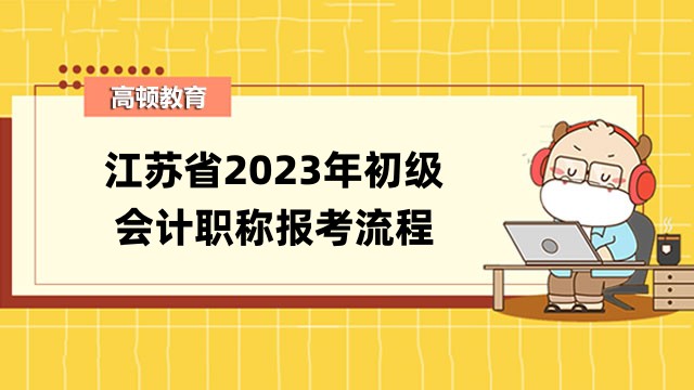 江苏省2023年初级会计职称报考流程是什么？报考时间2月13日开始！