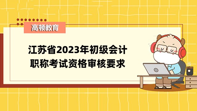 江苏省2023年初级会计职称考试资格审核要求已公布！报考条件是什么？
