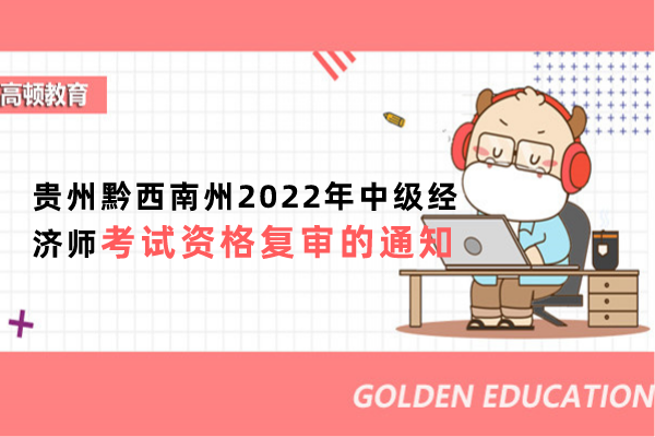 贵州黔西南州2022年中级经济师考试资格复审的通知