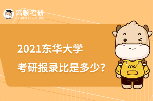 2021东华大学考研报录比是多少？学姐详细整理