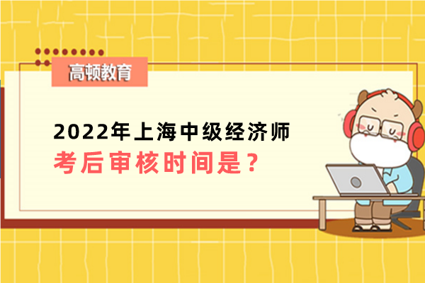 2022年上海中級經濟師考後審核時間是什麼？