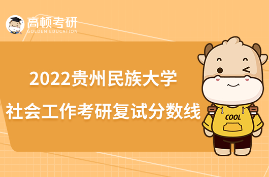 2022贵州民族大学社会工作考研复试分数线发布！执行B类国家线