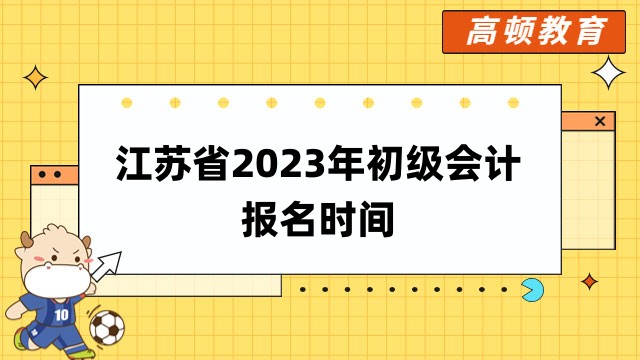 江苏省2023年初级会计报名时间：2月13日至2月28日！