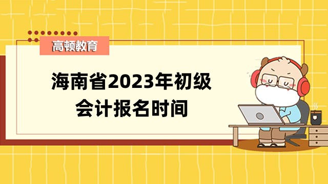 2023年海南省初級會計報名時間及考試安排公告