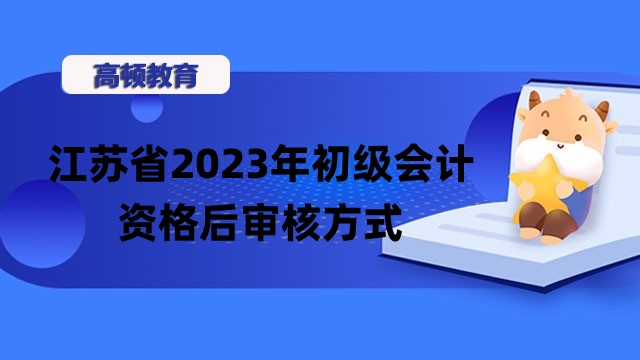 江苏省2023年初级会计资格审核方式已公布——考后网上审核！