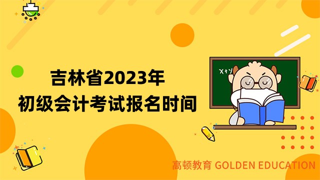 2023年吉林省初級會計報名時間及考試安排公告