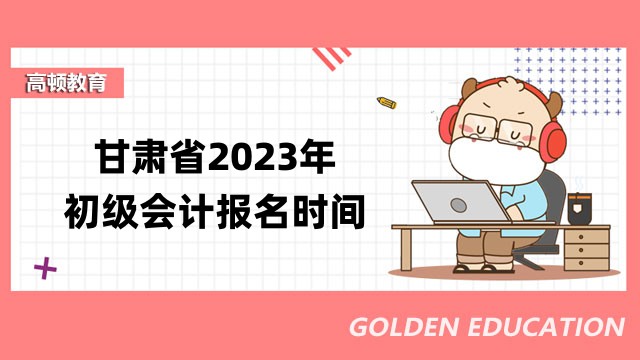 2023年甘肃省初级会计报名时间及考试安排公告