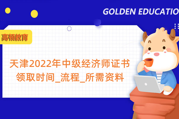 天津2022年中级经济师证书领取时间_流程_所需资料