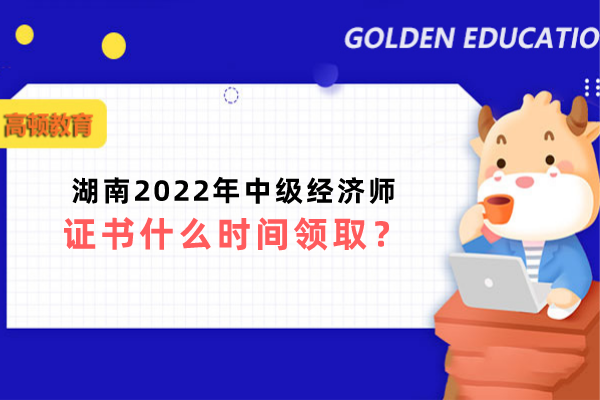 湖南2022年中级经济师证书什么时间领取？