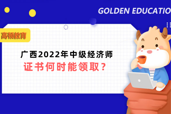 广西2022年中级经济师证书何时能领取？