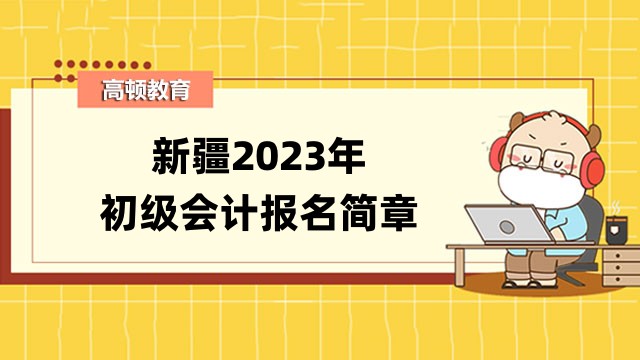 2023年新疆初級會計報名時間及考試安排公告