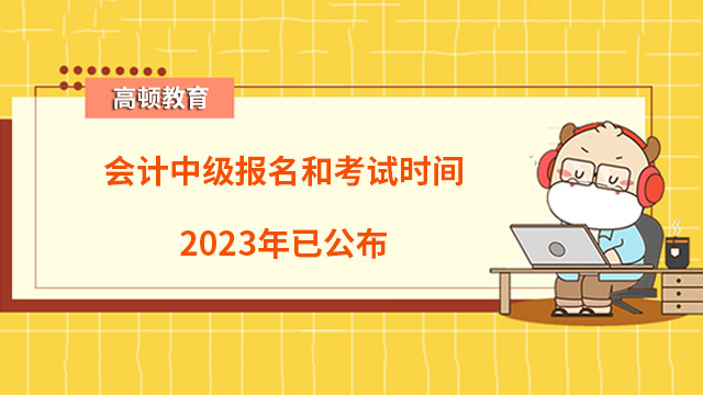 会计中级报名和考试时间2023年已公布