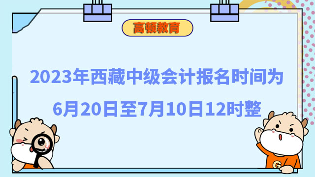 2023年西藏中级会计报名时间为6月20日至7月10日12时整