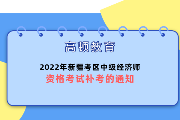 2022年新疆考区中级经济师资格考试补考的通知