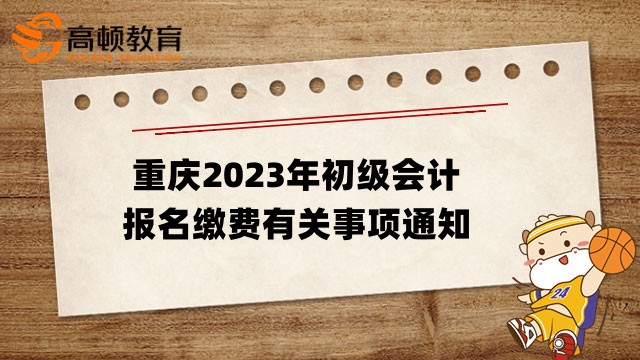 重庆市报名正式开始！速看重庆2023年初级会计报名缴费有关事项通知
