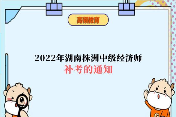 2022年湖南株洲中級經濟師補考的通知